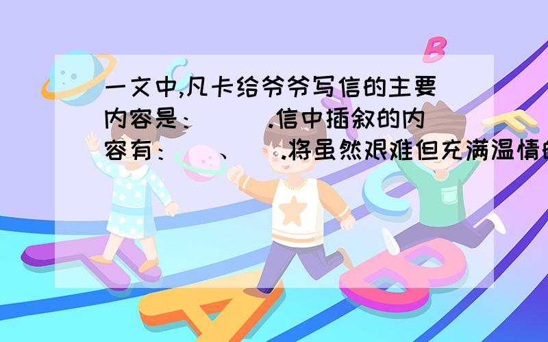 一文中,凡卡给爷爷写信的主要内容是：（ ）.信中插叙的内容有：（ 、 ).将虽然艰难但充满温情的乡下生活与（ ）对比,目的是为了反衬（ ）.