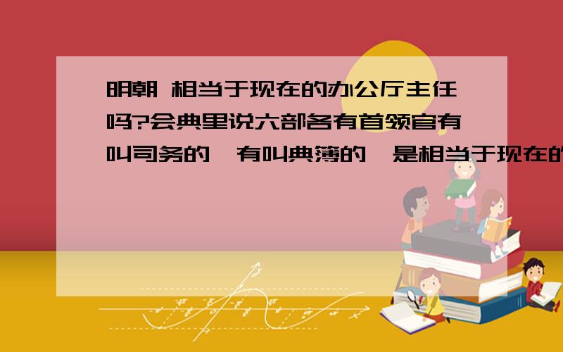 明朝 相当于现在的办公厅主任吗?会典里说六部各有首领官有叫司务的,有叫典簿的,是相当于现在的办公厅主任吗?