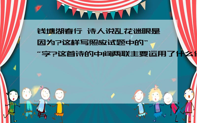 钱塘湖春行 诗人说乱花迷眼是因为?这样写照应试题中的“ ”字?这首诗的中间两联主要运用了什么修辞手法