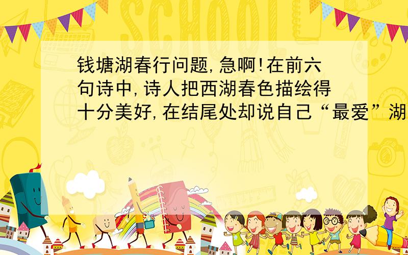 钱塘湖春行问题,急啊!在前六句诗中,诗人把西湖春色描绘得十分美好,在结尾处却说自己“最爱”湖东白沙堤,至于白沙堤如何可爱,除了点明“绿杨阴里”外,诗人未做任何解释.你觉得这样写