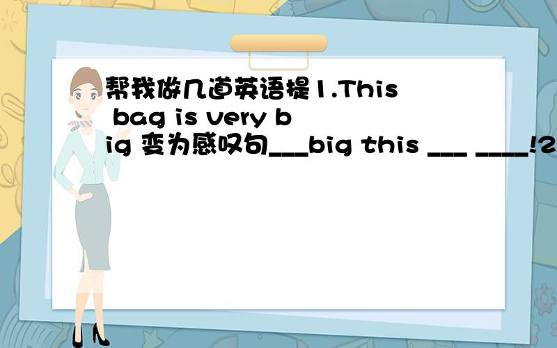 帮我做几道英语提1.This bag is very big 变为感叹句___big this ___ ____!2.I'd like to meet {my teacher} 对括号部分提问___wouid you like ____ ____?3.Her father and mother are both doctors 同义句转换Her____ are both doctors