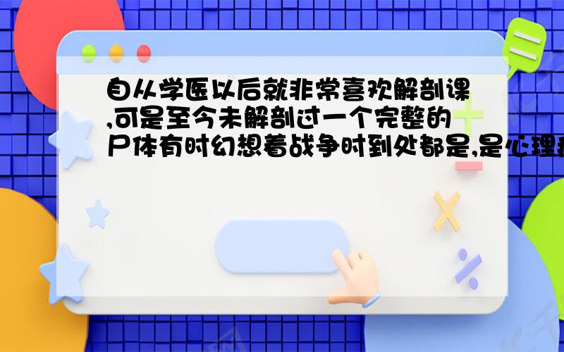 自从学医以后就非常喜欢解剖课,可是至今未解剖过一个完整的尸体有时幻想着战争时到处都是,是心理疾病吗