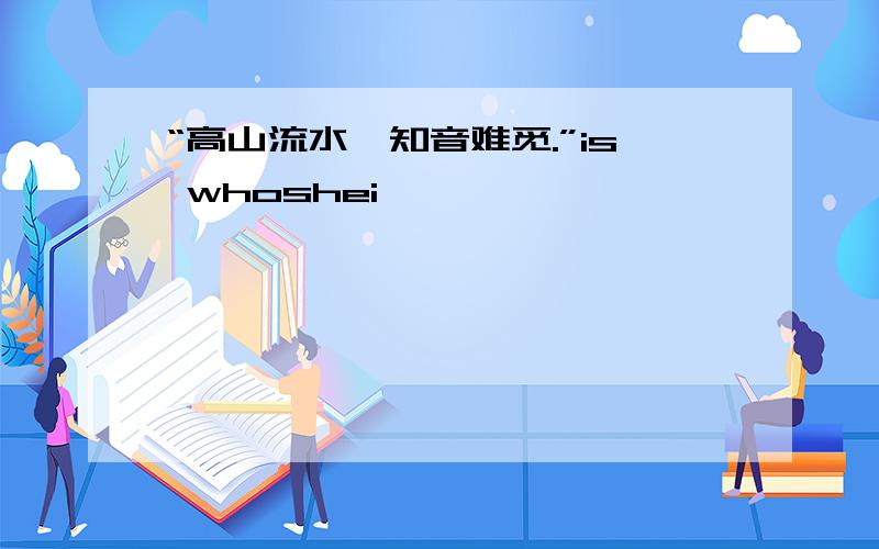 “高山流水,知音难觅.”is whoshei