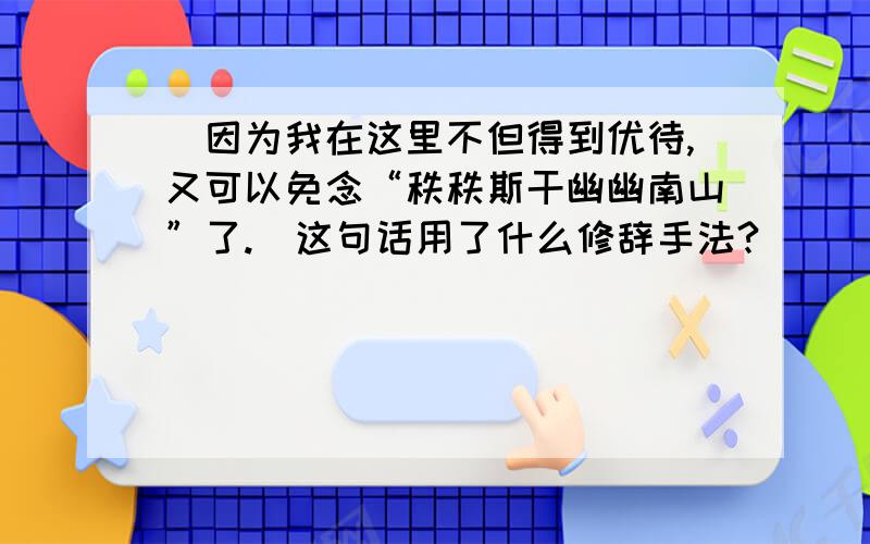 （因为我在这里不但得到优待,又可以免念“秩秩斯干幽幽南山”了.）这句话用了什么修辞手法?