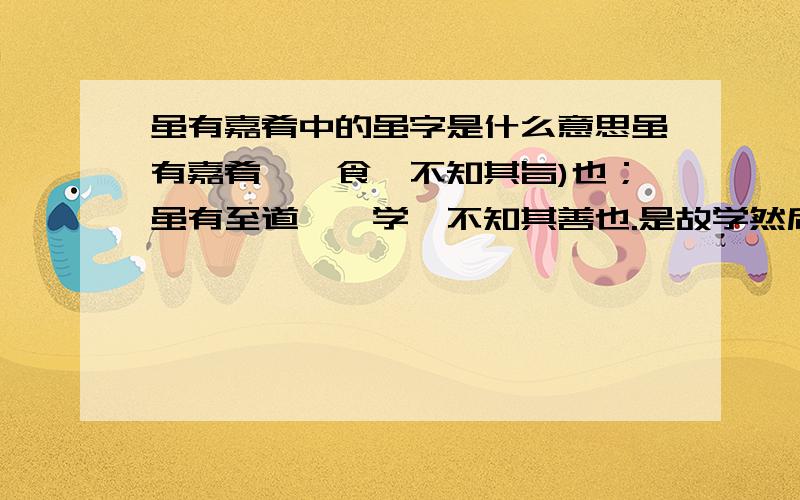 虽有嘉肴中的虽字是什么意思虽有嘉肴,弗食,不知其旨)也；虽有至道,弗学,不知其善也.是故学然后知不足,教然后知困.知不足,然后能自反也；知困,然后能自强也.故曰：