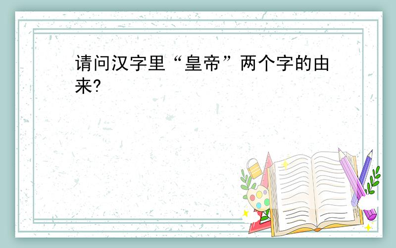 请问汉字里“皇帝”两个字的由来?