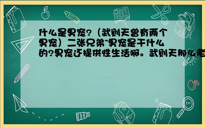 什么是男宠?（武则天曾有两个男宠）二张兄弟~男宠是干什么的?男宠还提供性生活啊。武则天那么老了他们怎么下得去手啊。是我的话我可能都会吐。