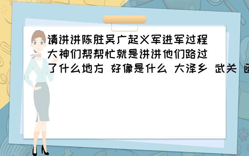 请讲讲陈胜吴广起义军进军过程大神们帮帮忙就是讲讲他们路过了什么地方 好像是什么 大泽乡 武关 函谷关 骊山 就是把过程说清楚