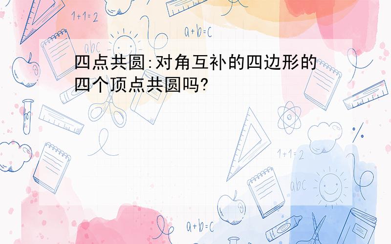 四点共圆:对角互补的四边形的四个顶点共圆吗?