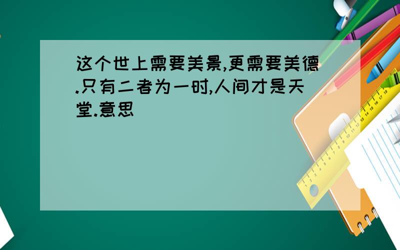 这个世上需要美景,更需要美德.只有二者为一时,人间才是天堂.意思