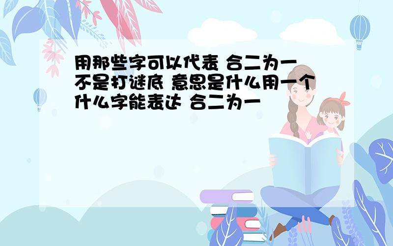 用那些字可以代表 合二为一 不是打谜底 意思是什么用一个什么字能表达 合二为一