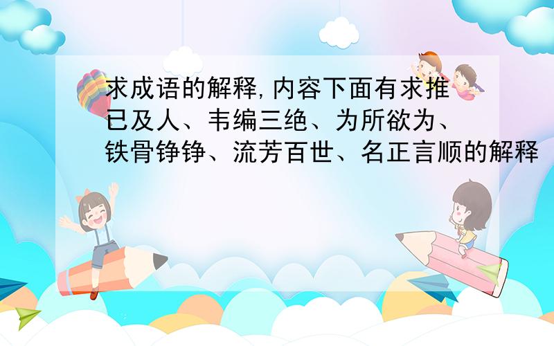 求成语的解释,内容下面有求推已及人、韦编三绝、为所欲为、铁骨铮铮、流芳百世、名正言顺的解释