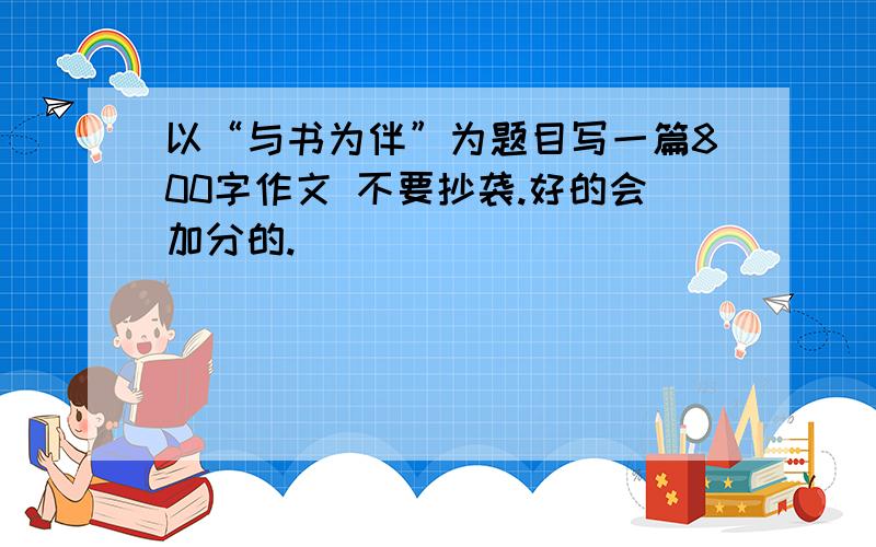 以“与书为伴”为题目写一篇800字作文 不要抄袭.好的会加分的.