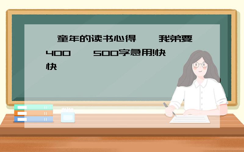 《童年的读书心得》,我弟要,400——500字急用!快,快