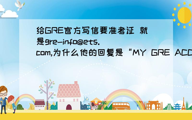 给GRE官方写信要准考证 就是gre-info@ets.com,为什么他的回复是“MY GRE ACCOUNT UPDATE”...