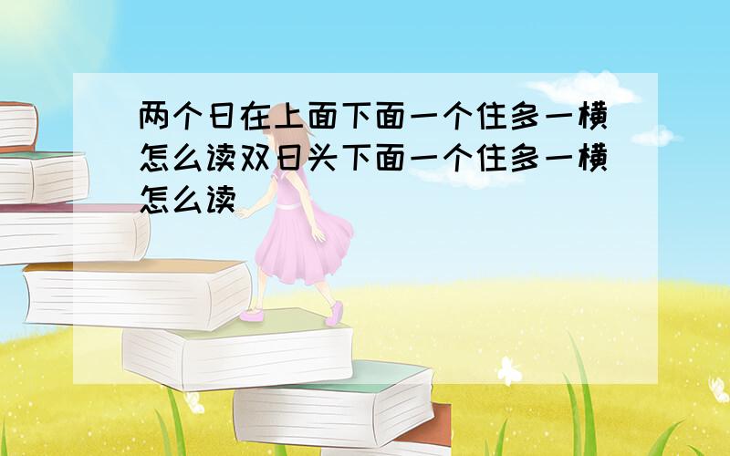 两个日在上面下面一个住多一横怎么读双日头下面一个住多一横怎么读