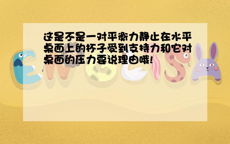 这是不是一对平衡力静止在水平桌面上的杯子受到支持力和它对桌面的压力要说理由哦!