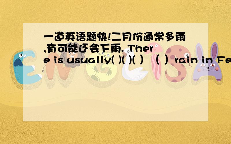 一道英语题快!二月份通常多雨,有可能还会下雨. There is usually( )( )( ）（ ）rain in February,and it may rain.