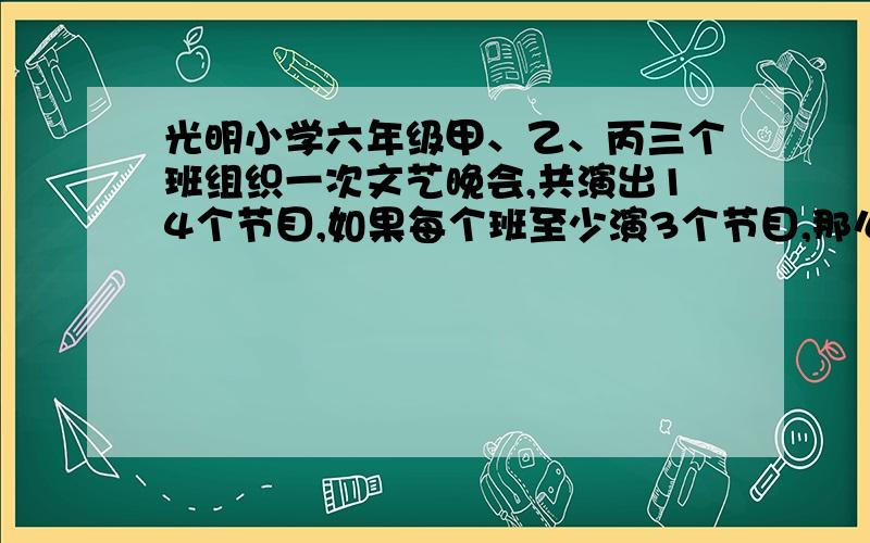 光明小学六年级甲、乙、丙三个班组织一次文艺晚会,共演出14个节目,如果每个班至少演3个节目,那么这三个班演出节目数的不同情况有多少种?（过程和理由）