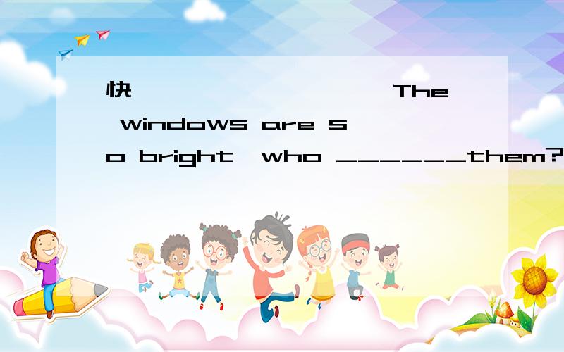 快**********The windows are so bright,who ______them?_______上应该填have cleaned has cleaned还是cleaned?请讲出为什么