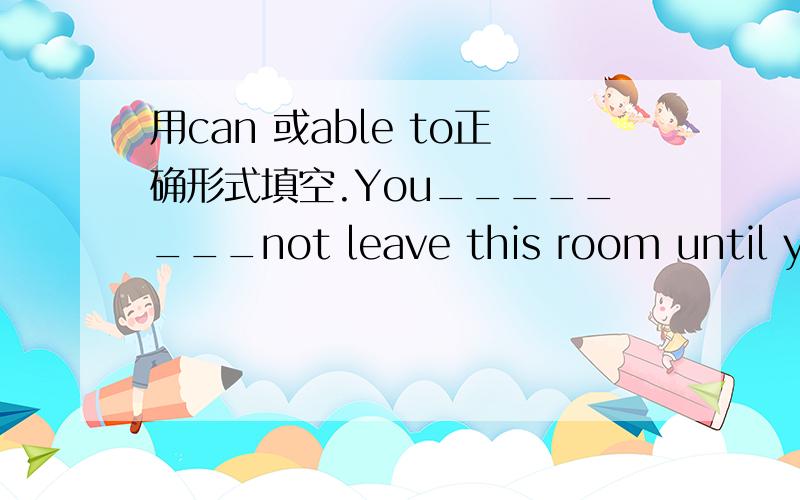 用can 或able to正确形式填空.You________not leave this room until you get permission.