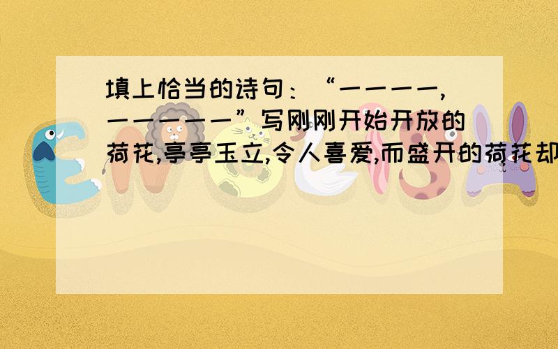 填上恰当的诗句：“一一一一,一一一一一”写刚刚开始开放的荷花,亭亭玉立,令人喜爱,而盛开的荷花却是“一一一一,一一一一”等到“荷尽已无擎雨盖”的时侯,预示着夏天已进x尾声了.