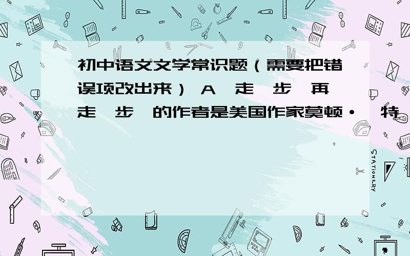 初中语文文学常识题（需要把错误项改出来） A《走一步,再走一步》的作者是美国作家莫顿·亨特,文章蕴初中语文文学常识题（需要把错误项改出来） A《走一步,再走一步》的作者是美国作