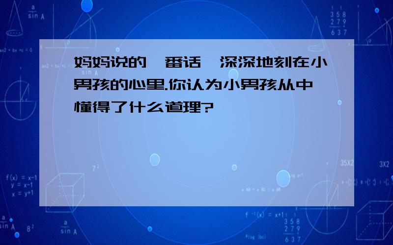 妈妈说的一番话,深深地刻在小男孩的心里.你认为小男孩从中懂得了什么道理?