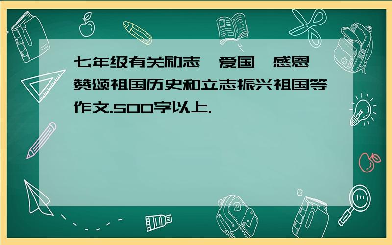 七年级有关励志,爱国,感恩,赞颂祖国历史和立志振兴祖国等作文.500字以上.