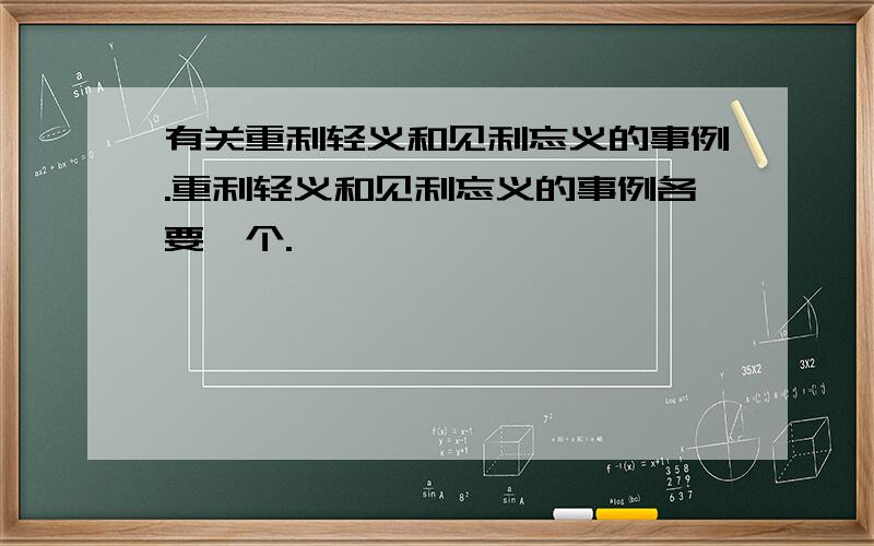 有关重利轻义和见利忘义的事例.重利轻义和见利忘义的事例各要一个.