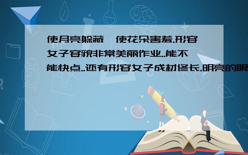 使月亮躲藏,使花朵害羞.形容女子容貌非常美丽作业..能不能快点..还有形容女子成材修长.明亮的眼睛,雪白的牙齿.