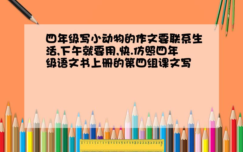 四年级写小动物的作文要联系生活,下午就要用,快.仿照四年级语文书上册的第四组课文写