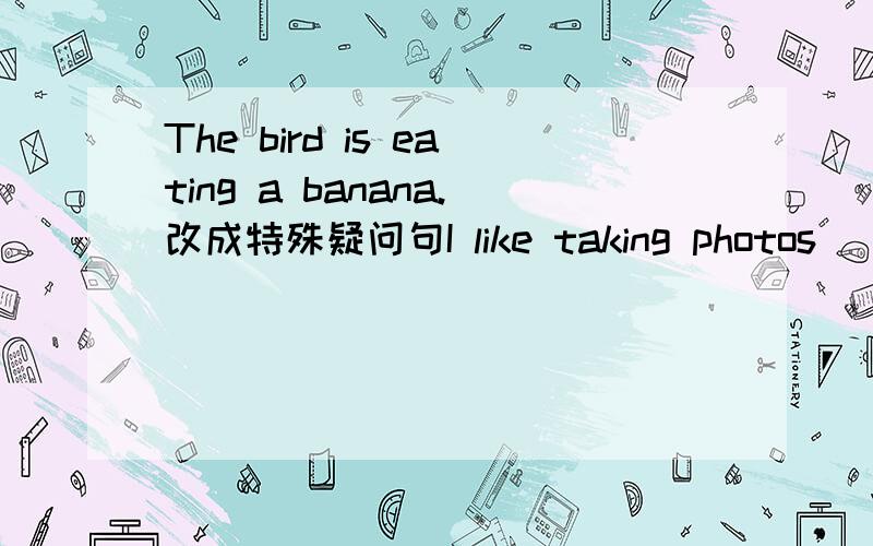 The bird is eating a banana.改成特殊疑问句I like taking photos (in the park)对括号部分提问John comes from (Canada)对括号部分提问