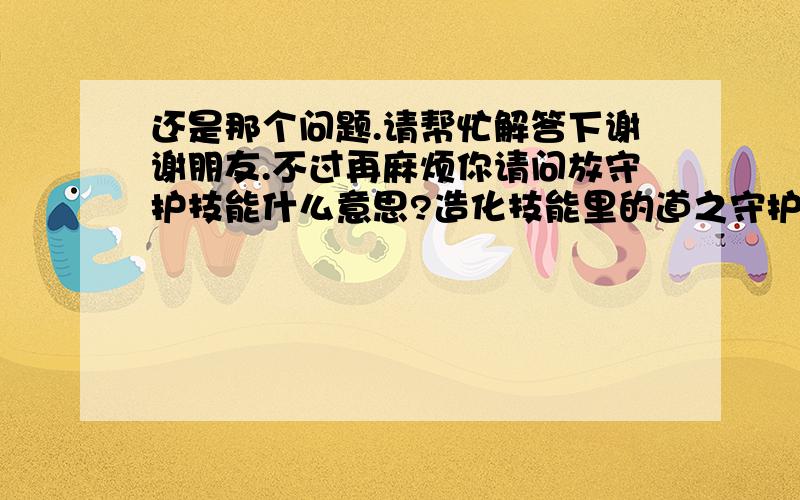 还是那个问题.请帮忙解答下谢谢朋友.不过再麻烦你请问放守护技能什么意思?造化技能里的道之守护吗?对输出的帮助在哪里啊?