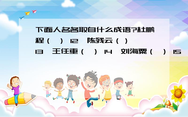 下面人名各取自什么成语?杜鹏程（ ） 12、陈残云（） 13、王任重（ ） 14、刘海粟（ ） 15、丁慧中（ ） 请根据下列解释写出相关的成语.比喻人力或物力前后接不上.17、形容群众性的活动声