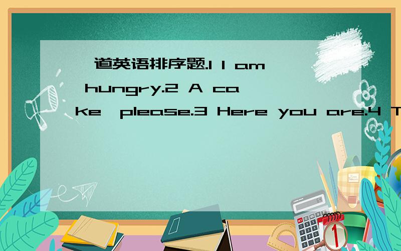 一道英语排序题.1 I am hungry.2 A cake,please.3 Here you are.4 Thank you.5 What would you like?6 What about some bread?7 Sounds good!