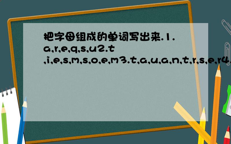 把字母组成的单词写出来.1.a,r,e,q,s,u2.t,i,e,s,m,s,o,e,m3.t,a,u,a,n,t,r,s,e,r4.c,h,a,n,i,t,o,n,w有谁可以在帮我解决下两个呢？