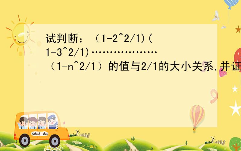 试判断：（1-2^2/1)(1-3^2/1)………………（1-n^2/1）的值与2/1的大小关系,并证明你的结论?谢谢啦!要过程