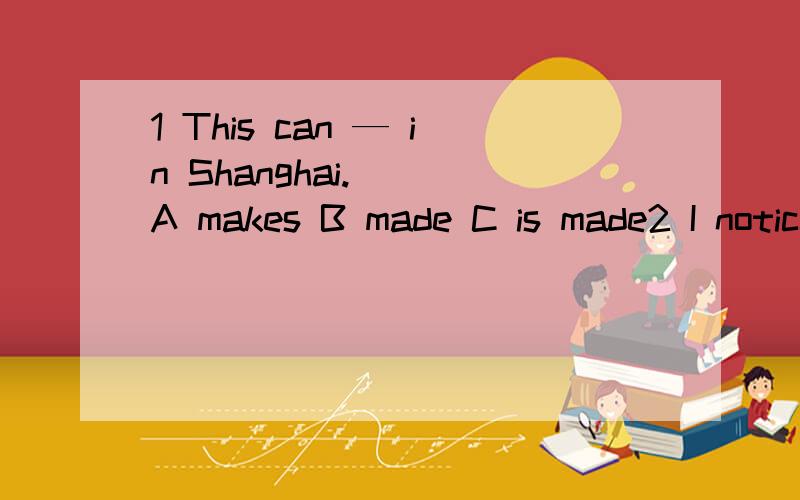 1 This can — in Shanghai.（ ）A makes B made C is made2 I noticed him — the teachers office.（ ）A went into B go into C was going to3 The teacher told ue the sun — （rise）from the east every morning.