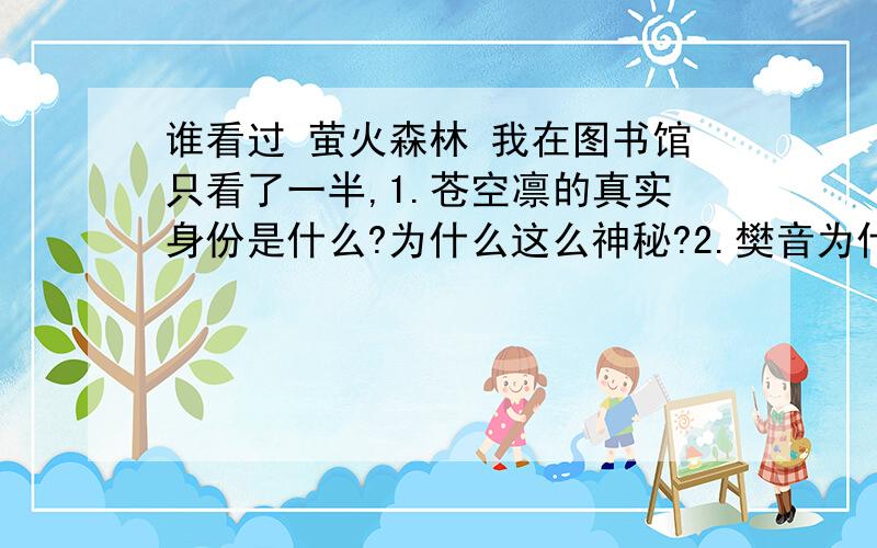 谁看过 萤火森林 我在图书馆只看了一半,1.苍空凛的真实身份是什么?为什么这么神秘?2.樊音为什么要帮苍空凛?3.叫什么黑的学长,他对这个故事有什么关系?