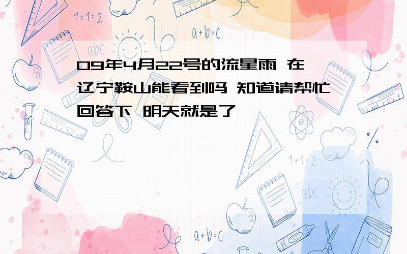 09年4月22号的流星雨 在辽宁鞍山能看到吗 知道请帮忙回答下 明天就是了