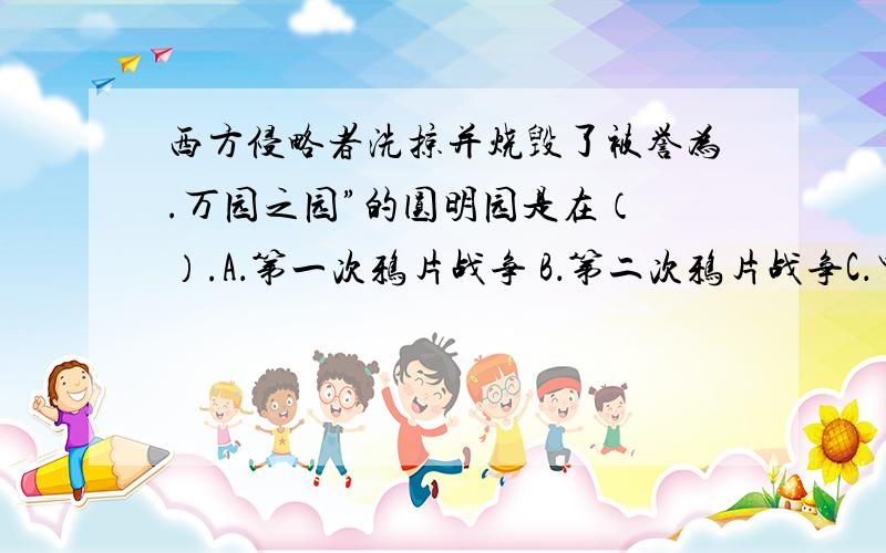 西方侵略者洗掠并烧毁了被誉为.万园之园”的圆明园是在（ ）.A．第一次鸦片战争 B．第二次鸦片战争C．甲午战争 D．中法战争选什么?