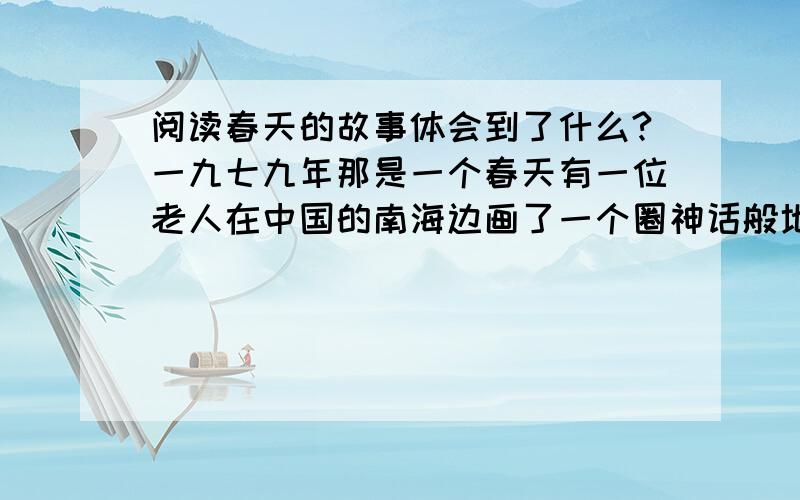 阅读春天的故事体会到了什么?一九七九年那是一个春天有一位老人在中国的南海边画了一个圈神话般地崛起座座城奇迹般聚起座座金山春雷啊唤醒了长天内外春辉啊暖透了大江两岸中国,中