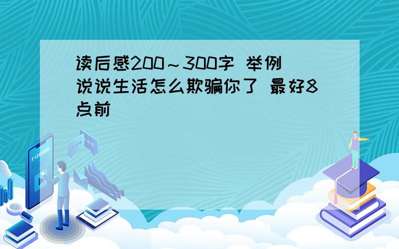 读后感200～300字 举例说说生活怎么欺骗你了 最好8点前