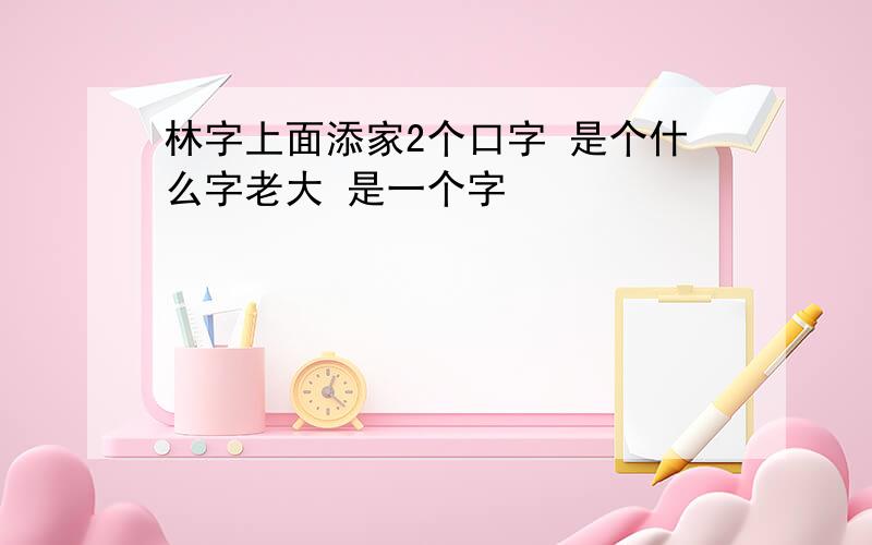 林字上面添家2个口字 是个什么字老大 是一个字