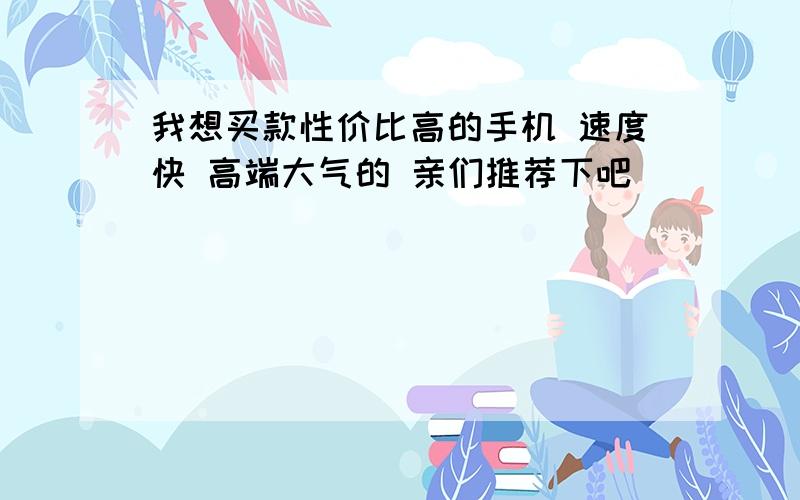 我想买款性价比高的手机 速度快 高端大气的 亲们推荐下吧