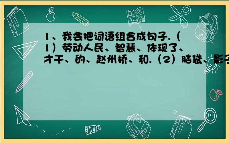 1、我会把词语组合成句子.（1）劳动人民、智慧、体现了、才干、的、赵州桥、和.（2）脑袋、影子、小鹿、欣赏、的、侧着、映在、自己、水里.