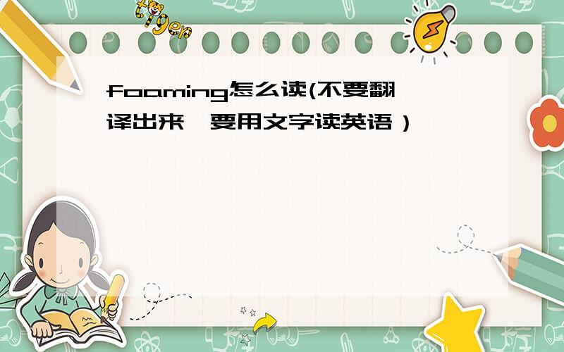 foaming怎么读(不要翻译出来,要用文字读英语）