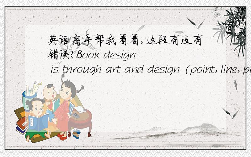 英语高手帮我看看,这段有没有错误?Book design is through art and design (point,line,plane) to give the book an appropriate form,the design of object contains all the shape of a book all the factors.After introducing the concept of book b