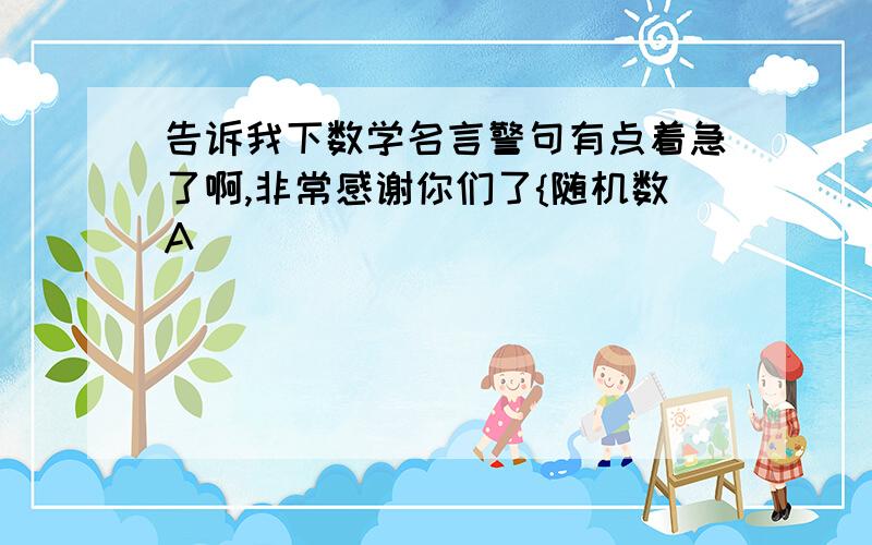 告诉我下数学名言警句有点着急了啊,非常感谢你们了{随机数A